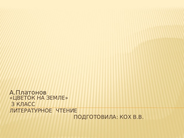 А.Платонов «Цветок на земле»  3 класс  литературное чтение  подготовила: Кох В.В.   