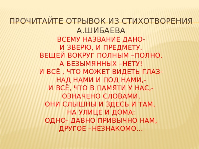 Прочитайте отрывок из стихотворения  А.Шибаева  Всему название дано-  И зверю, и предмету.  Вещей вокруг полным –полно.  А безымянных –нету!  И всё , что может видеть глаз-  Над нами и под нами,-  и всё, что в памяти у нас,-  означено словами.  Они слышны и здесь и там,  на улице и дома:  одно- давно привычно нам,  другое –незнакомо… 