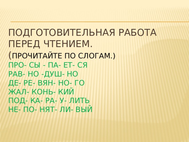 Подготовительная работа перед чтением.  ( Прочитайте по слогам.)  про- сы - па- ет- ся  рав- но -душ- но  де- ре- вян- но- го  жал- конь- кий  под- ка- ра- у- лить  не- по- нят- ли- вый 