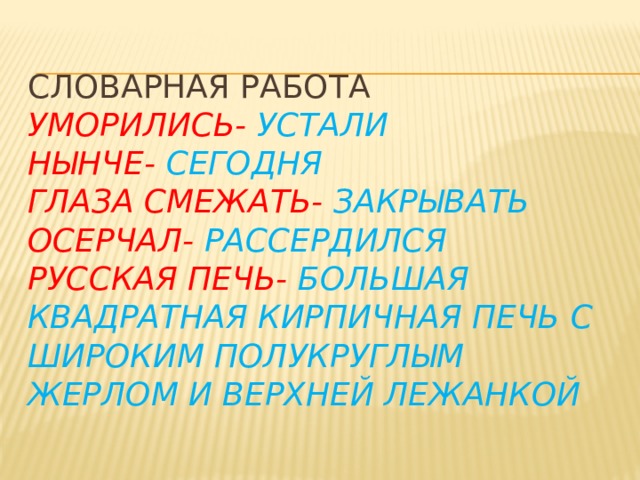 Словарная работа  Уморились- устали  нынче- сегодня  глаза смежать- закрывать  осерчал- рассердился  русская печь- большая квадратная кирпичная печь с широким полукруглым жерлом и верхней лежанкой 