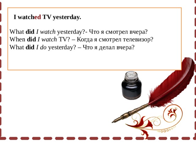 What did I watch yesterday?- Что я смотрел вчера? When did I watch TV? – Когда я смотрел телевизор? What did  I do yesterday? – Что я делал вчера? I watch ed TV yesterday. 