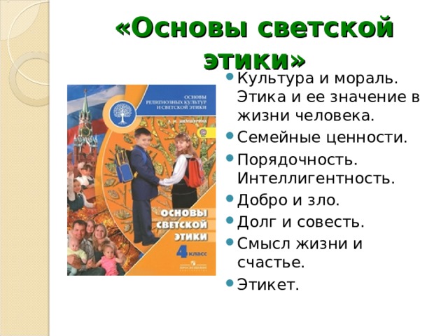 «Основы светской этики» Культура и мораль. Этика и ее значение в жизни человека. Семейные ценности. Порядочность. Интеллигентность. Добро и зло. Долг и совесть. Смысл жизни и счастье. Этикет. 