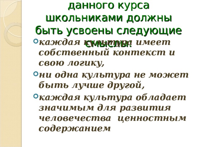 В результате освоения данного курса школьниками должны быть усвоены следующие смыслы: каждая культура имеет собственный контекст и свою логику, ни одна культура не может быть лучше другой, каждая культура обладает значимым для развития человечества ценностным содержанием  