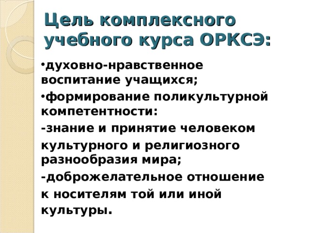 Цель комплексного учебного курса ОРКСЭ: духовно-нравственное воспитание учащихся; формирование поликультурной компетентности: -знание и принятие человеком культурного и религиозного разнообразия мира; -доброжелательное отношение к носителям той или иной культуры . 