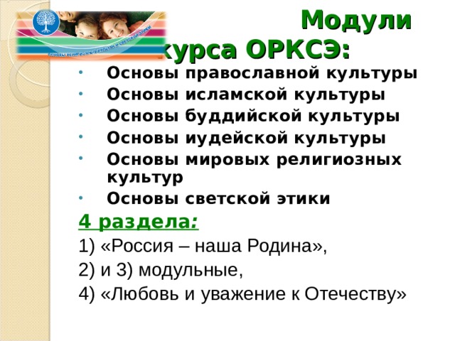  Модули курса ОРКСЭ: Основы православной культуры Основы исламской культуры Основы буддийской культуры Основы иудейской культуры Основы мировых религиозных культур Основы светской этики 4 раздела :  1) «Россия – наша Родина», 2) и 3) модульные, 4) «Любовь и уважение к Отечеству» 