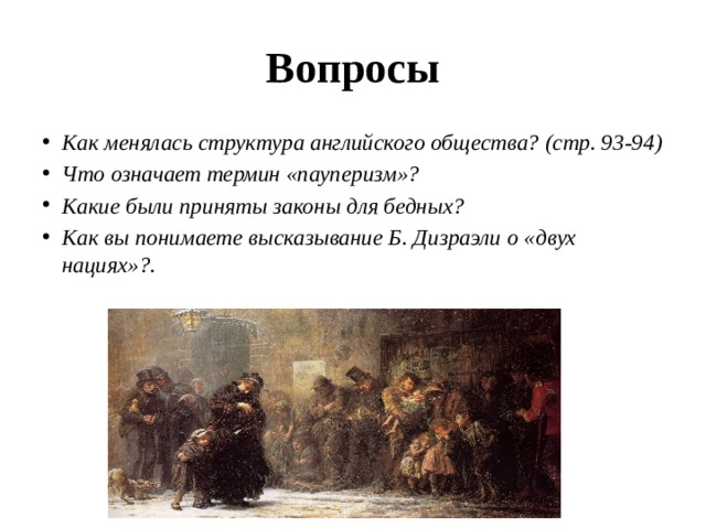 Вопросы Как менялась структура английского общества? (стр. 93-94) Что означает термин «пауперизм»? Какие были приняты законы для бедных? Как вы понимаете высказывание Б. Дизраэли о «двух нациях»?. 