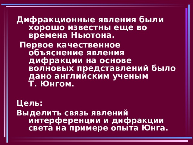 Дифракционные явления были хорошо известны еще во времена Ньютона.  Первое качественное объяснение явления дифракции на основе волновых представлений было дано английским ученым Т. Юнгом.  Цель: Выделить связь явлений интерференции и дифракции света на примере опыта Юнга.  
