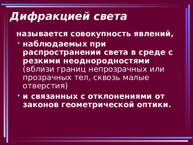 Дифракцией света называется совокупность явлений, наблюдаемых при распространении света в среде с резкими неоднородностями  и связанных с отклонениями от законов геометрической оптики. 