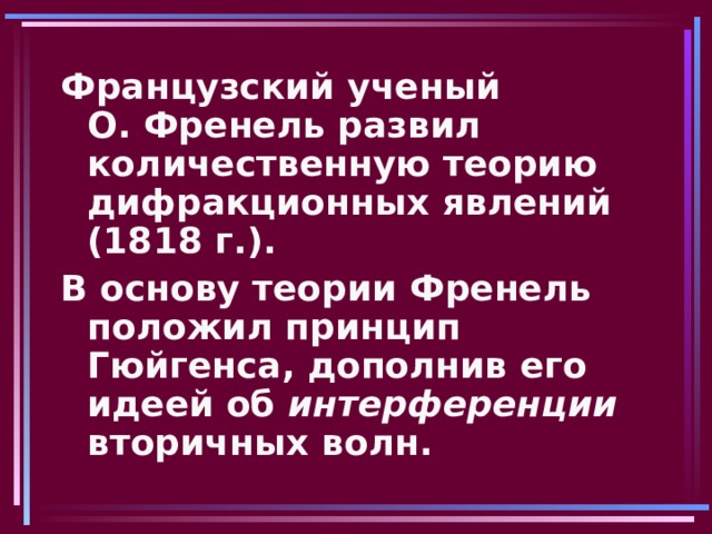 Французский ученый О. Френель развил количественную теорию дифракционных явлений (1818 г.). В основу теории Френель положил принцип Гюйгенса, дополнив его идеей об интерференции вторичных волн. 