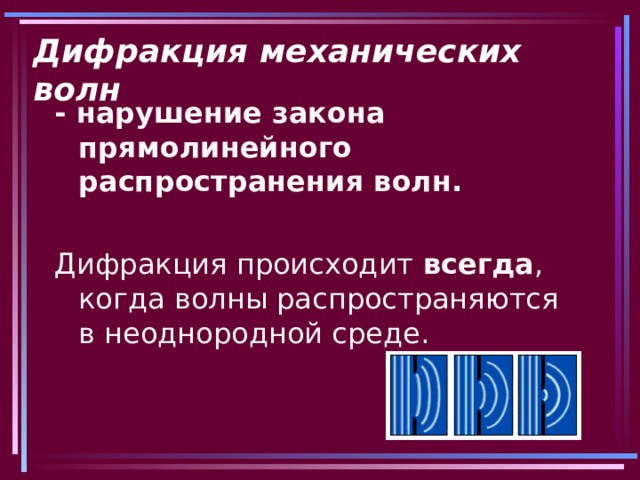 Дифракция механических волн - нарушение закона прямолинейного распространения волн.  Дифракция происходит всегда , когда волны распространяются в неоднородной среде. 
