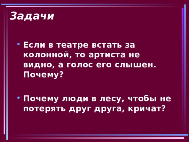 Задачи Если в театре встать за колонной, то артиста не видно, а голос его слышен. Почему?  Почему люди в лесу, чтобы не потерять друг друга, кричат?  
