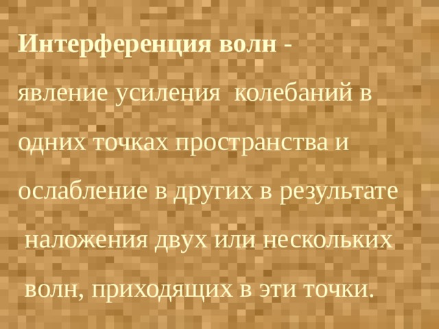 Интерференция волн - явление усиления колебаний в одних точках пространства и ослабление в других в результате  наложения двух или нескольких  волн, приходящих в эти точки. 