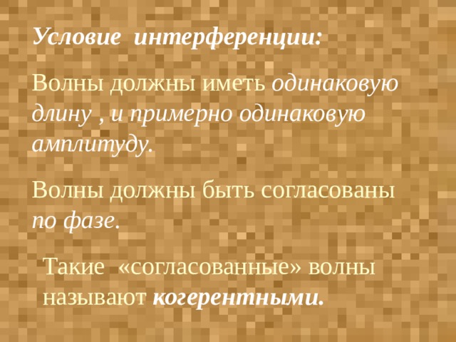 Условие интерференции:  Волны должны иметь одинаковую длину , и примерно одинаковую амплитуду. Волны должны быть согласованы по фазе. Такие «согласованные» волны называют когерентными. 