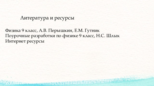 Литература и ресурсы Физика 9 класс, А.В. Перышкин, Е.М. Гутник Поурочные разработки по физике 9 класс, Н.С. Шлык Интернет ресурсы 