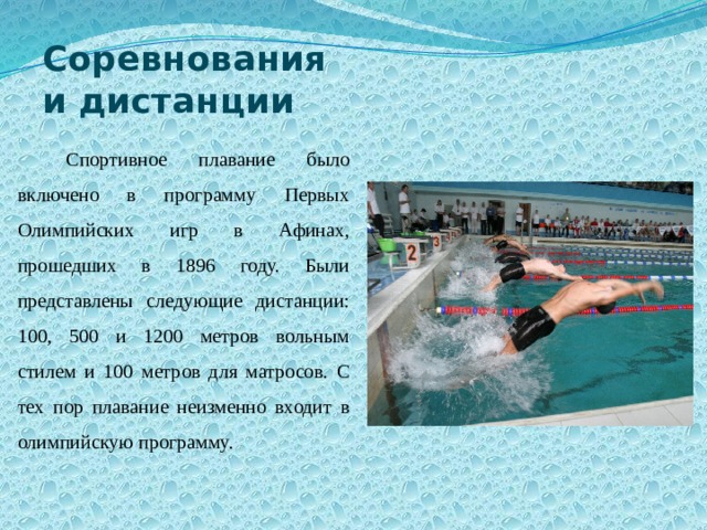 Соревнования  и дистанции Спортивное плавание было включено в программу Первых Олимпийских игр в Афинах, прошедших в 1896 году. Были представлены следующие дистанции: 100, 500 и 1200 метров вольным стилем и 100 метров для матросов. С тех пор плавание неизменно входит в олимпийскую программу. 