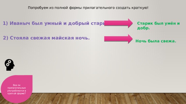 Попробуем из полной формы прилагательного создать краткую! 1) Иваныч был умный и добрый старик. Старик был умён и добр. 2) Стояла свежая майская ночь. Ночь была свежа. Все ли прилагательные употребляются в краткой форме? 