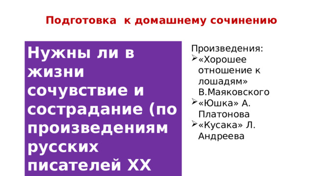 Подготовка к домашнему сочинению Нужны ли в жизни сочувствие и сострадание (по произведениям русских писателей ХХ века)? Произведения: «Хорошее отношение к лошадям» В.Маяковского «Юшка» А. Платонова «Кусака» Л. Андреева 