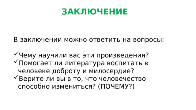 ЗАКЛЮЧЕНИЕ В заключении можно ответить на вопросы: Чему научили вас эти произведения? Помогает ли литература воспитать в человеке доброту и милосердие? Верите ли вы в то, что человечество способно измениться? (ПОЧЕМУ?) 