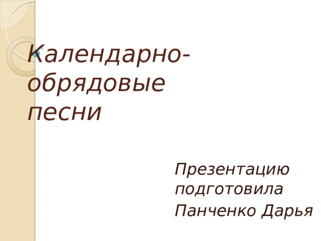 Календарно-обрядовые  песни Презентацию подготовила Панченко Дарья 