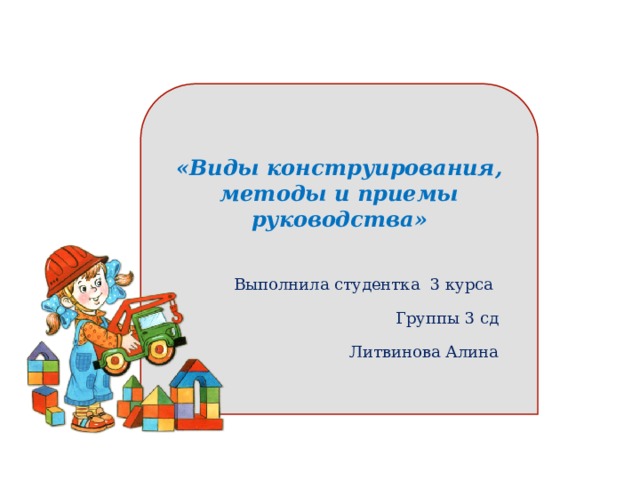        «Виды конструирования, методы и приемы руководства» Выполнила студентка  3 курса Группы 3 сд Литвинова Алина 