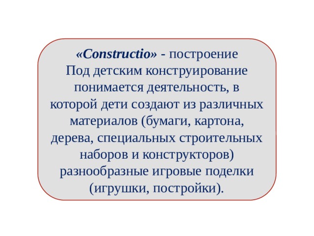        «Constructio» - построение Под детским конструирование понимается деятельность, в которой дети создают из различных материалов (бумаги, картона, дерева, специальных строительных наборов и конструкторов) разнообразные игровые поделки (игрушки, постройки). 