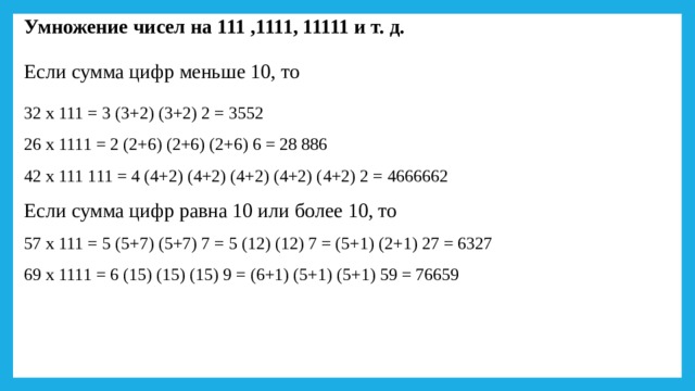 Умножение чисел на 111 ,1111, 11111 и т. д. Если сумма цифр меньше 10, то 32 х 111 = 3 (3+2) (3+2) 2 = 3552  26 х 1111 = 2 (2+6) (2+6) (2+6) 6 = 28 886  42 х 111 111 = 4 (4+2) (4+2) (4+2) (4+2) (4+2) 2 = 4666662  Если сумма цифр равна 10 или более 10, то  57 х 111 = 5 (5+7) (5+7) 7 = 5 (12) (12) 7 = (5+1) (2+1) 27 = 6327  69 х 1111 = 6 (15) (15) (15) 9 = (6+1) (5+1) (5+1) 59 = 76659 