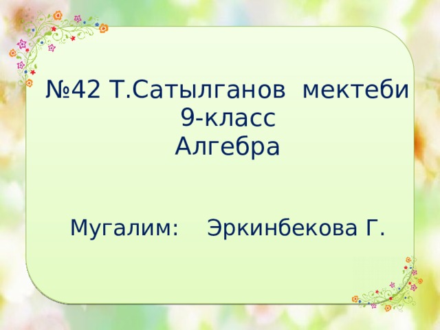 № 42 Т.Сатылганов мектеби  9-класс  Алгебра    Мугалим: Эркинбекова Г. 
