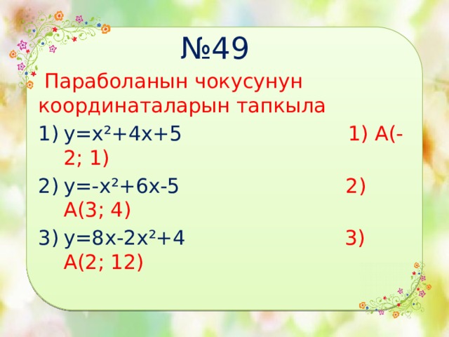 № 49  Параболанын чокусунун координаталарын тапкыла у=х²+4х+5  1) А(-2; 1) у=-х²+6х-5 2) А(3; 4) у=8х-2х²+4  3) А(2; 12) 