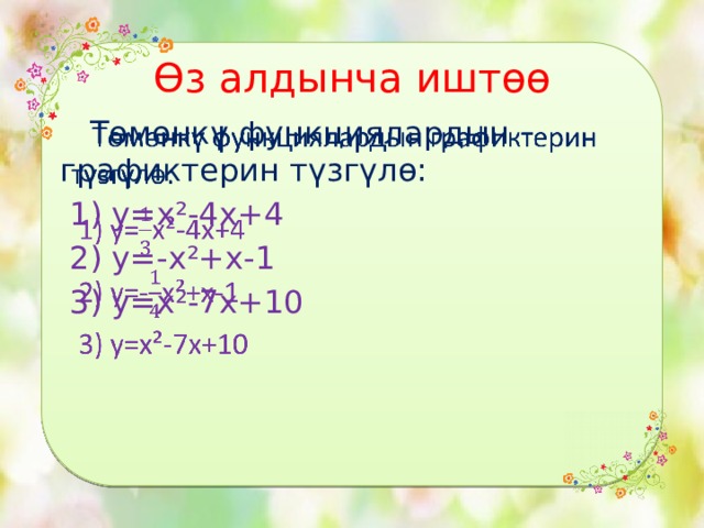 Өз алдынча иштөө  Төмөнкү функциялардын графиктерин түзгүлө:    1) у=х²-4х+4  2) у=-х²+х-1  3) у=х²-7х+10 