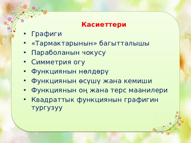  Касиеттери Графиги «Тармактарынын» багытталышы Параболанын чокусу Симметрия огу Функциянын нөлдөрү Функциянын өсүшү жана кемиши Функциянын оң жана терс маанилери Квадраттык функциянын графигин тургузуу 