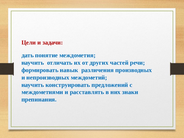 Цели и задачи:  дать понятие междометия; научить отличать их от других частей речи; формировать навык различения производных и непроизводных междометий; научить конструировать предложений с междометиями и расставлять в них знаки препинания. 