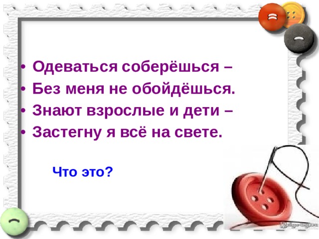 Одеваться соберёшься – Без меня не обойдёшься. Знают взрослые и дети – Застегну я всё на свете.   Что это? 