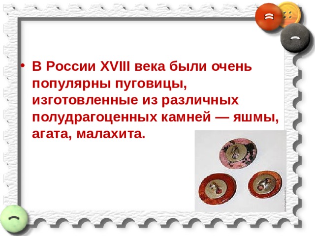 В России XVIII века были очень популярны пуговицы, изготовленные из различных полудрагоценных камней — яшмы, агата, малахита. 