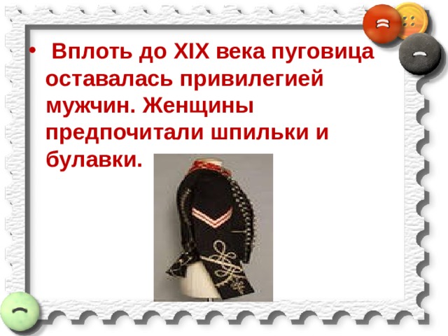  Вплоть до XIX века пуговица оставалась привилегией мужчин. Женщины предпочитали шпильки и булавки. 