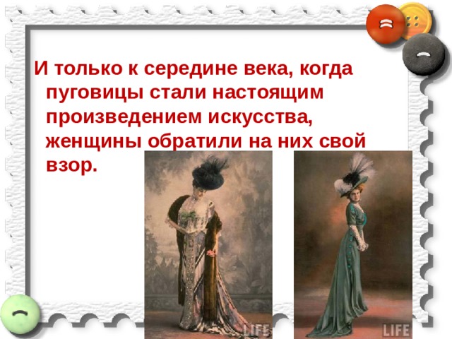  И только к середине века, когда пуговицы стали настоящим произведением искусства, женщины обратили на них свой взор. 