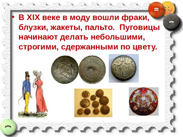 В XIX веке в моду вошли фраки, блузки, жакеты, пальто. Пуговицы начинают делать небольшими, строгими, сдержанными по цвету. 