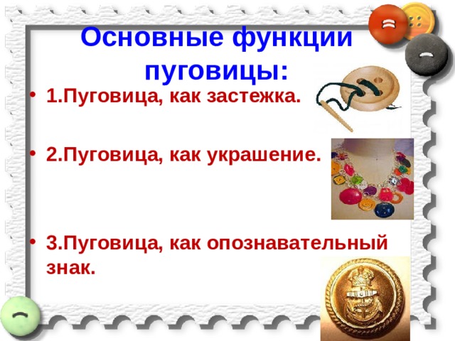 Основные функции пуговицы: 1.Пуговица, как застежка.  2.Пуговица, как украшение.   3.Пуговица, как опознавательный знак. 
