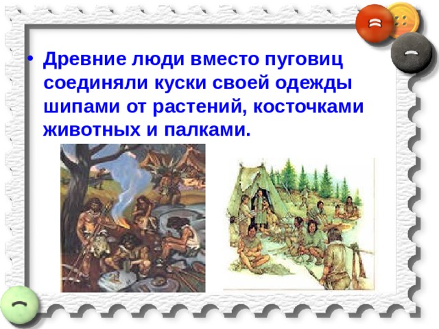 Древние люди вместо пуговиц соединяли куски своей одежды шипами от растений, косточками животных и палками. 