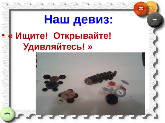 Наш девиз: « Ищите! Открывайте! Удивляйтесь! » 