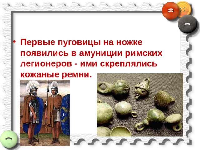 Первые пуговицы на ножке появились в амуниции римских легионеров - ими скреплялись кожаные ремни. 