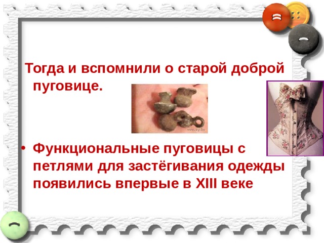  Тогда и вспомнили о старой доброй пуговице. Функциональные пуговицы с петлями для застёгивания одежды появились впервые в XIII веке 