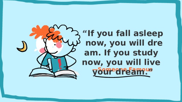 “ If you fall asleep now, you will dream. If you study now, you will live your dream .” — Someone Famous 