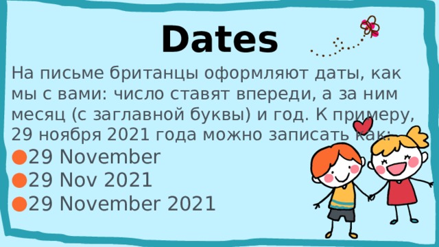 Dates На письме британцы оформляют даты, как мы с вами: число ставят впереди, а за ним месяц (с заглавной буквы) и год. К примеру, 29 ноября 2021 года можно записать как: 29 November 29 Nov 2021 29 November 2021 
