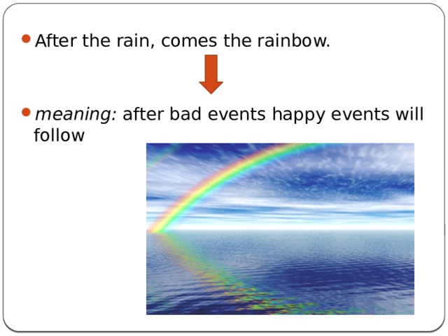 After the rain, comes the rainbow. meaning: after bad events happy events will follow 