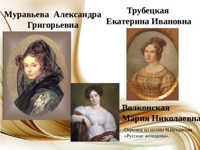 Трубецкая Екатерина Ивановна Муравьева Александра  Григорьевна Волконская Мария Николаевна Отрывок из поэмы Н.Некрасова «Русские женщины». 
