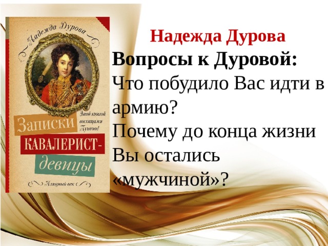 Надежда Дурова Вопросы к Дуровой: Что побудило Вас идти в армию? Почему до конца жизни Вы остались «мужчиной»? 