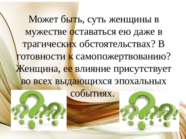 Может быть, суть женщины в мужестве оставаться ею даже в трагических обстоятельствах? В готовности к самопожертвованию? Женщина, ее влияние присутствует во всех выдающихся эпохальных событиях. 