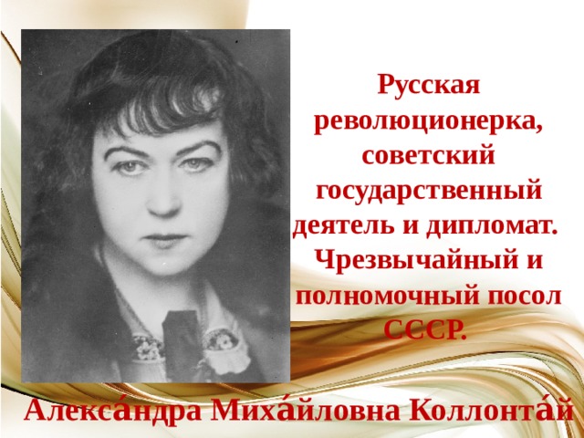 Русская революционерка, советский государственный деятель и дипломат.  Чрезвычайный и полномочный посол СССР. Алекса́ндра Миха́йловна Коллонта́й   