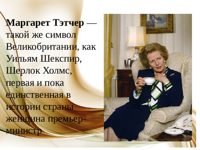 Маргарет Тэтчер  — такой же символ Великобритании, как Уильям Шекспир, Шерлок Холмс, первая и пока единственная в истории страны женщина премьер-министр 