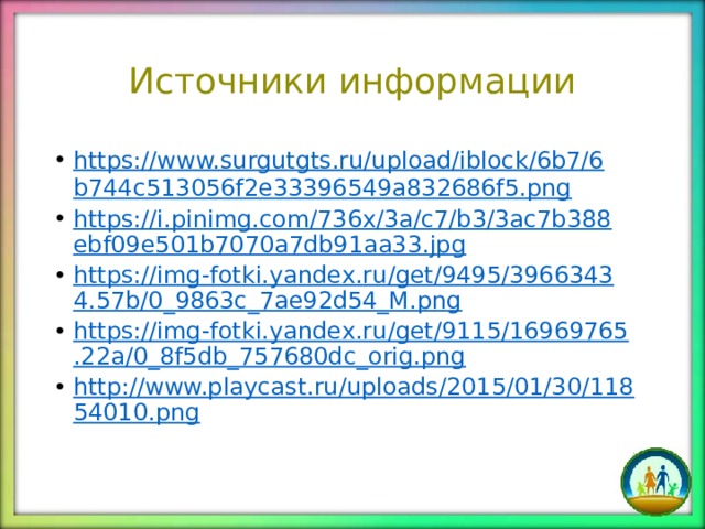 Источники информации https://www.surgutgts.ru/upload/iblock/6b7/6b744c513056f2e33396549a832686f5.png https://i.pinimg.com/736x/3a/c7/b3/3ac7b388ebf09e501b7070a7db91aa33.jpg https://img-fotki.yandex.ru/get/9495/39663434.57b/0_9863c_7ae92d54_M.png https://img-fotki.yandex.ru/get/9115/16969765.22a/0_8f5db_757680dc_orig.png http://www.playcast.ru/uploads/2015/01/30/11854010.png 